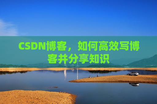 CSDN博客,如何高效写博客并分享知识 CSDN博客,如何高效写博客并分享知识
